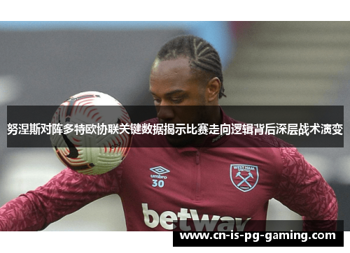 努涅斯对阵多特欧协联关键数据揭示比赛走向逻辑背后深层战术演变