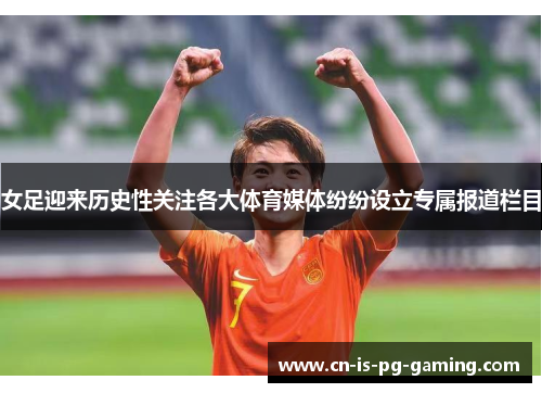 女足迎来历史性关注各大体育媒体纷纷设立专属报道栏目