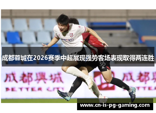 成都蓉城在2026赛季中超展现强势客场表现取得两连胜
