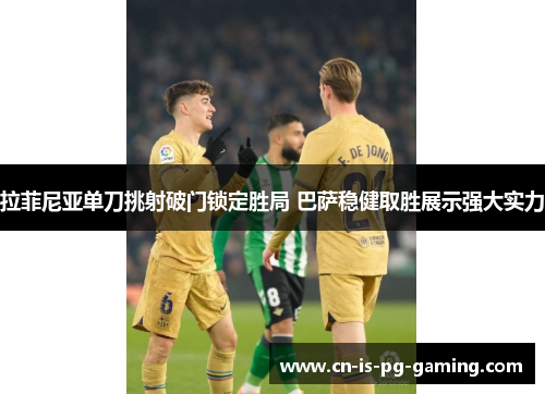 拉菲尼亚单刀挑射破门锁定胜局 巴萨稳健取胜展示强大实力