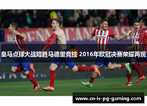 皇马点球大战险胜马德里竞技 2016年欧冠决赛荣耀再现