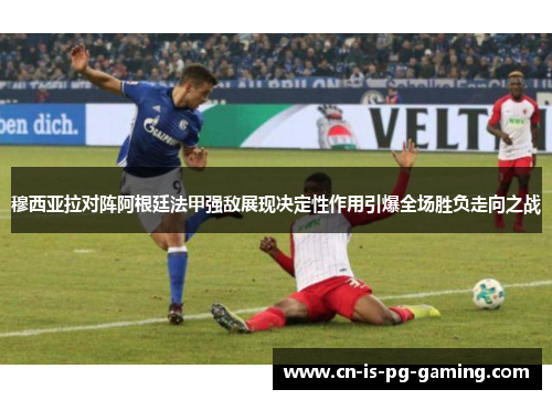 穆西亚拉对阵阿根廷法甲强敌展现决定性作用引爆全场胜负走向之战