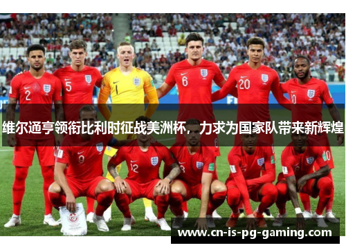 维尔通亨领衔比利时征战美洲杯，力求为国家队带来新辉煌