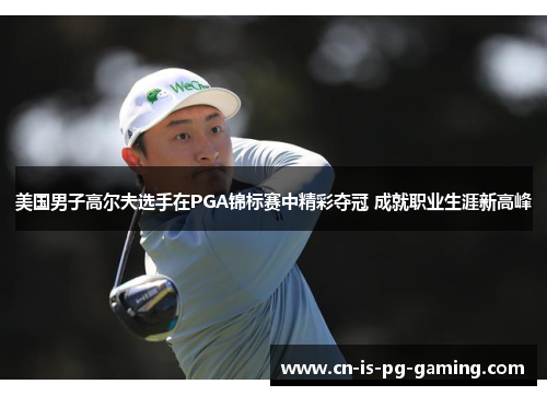 美国男子高尔夫选手在PGA锦标赛中精彩夺冠 成就职业生涯新高峰