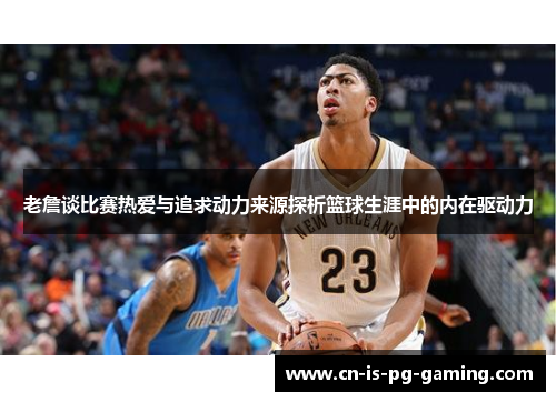 老詹谈比赛热爱与追求动力来源探析篮球生涯中的内在驱动力