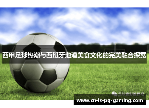 西甲足球热潮与西班牙地道美食文化的完美融合探索 西甲足球热潮与西班牙地道美食文化的完美融合探索