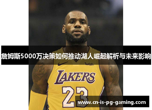詹姆斯5000万决策如何推动湖人崛起解析与未来影响 詹姆斯5000万决策如何推动湖人崛起解析与未来影响