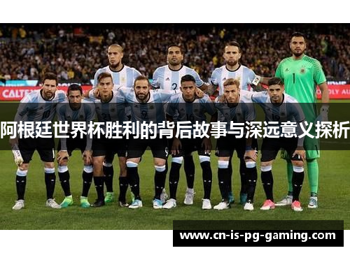 阿根廷世界杯胜利的背后故事与深远意义探析