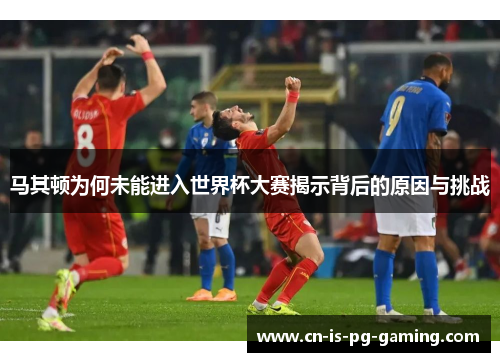 马其顿为何未能进入世界杯大赛揭示背后的原因与挑战