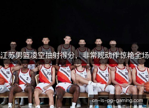 江苏男篮凌空抽射得分，非常规动作惊艳全场