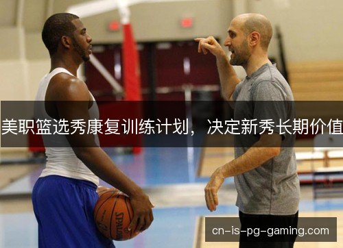 美职篮选秀康复训练计划，决定新秀长期价值
