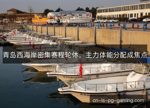 青岛西海岸密集赛程轮休，主力体能分配成焦点