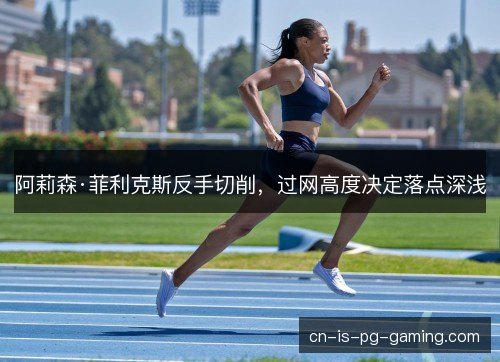 阿莉森·菲利克斯反手切削，过网高度决定落点深浅